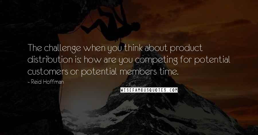 Reid Hoffman Quotes: The challenge when you think about product distribution is: how are you competing for potential customers or potential members time.