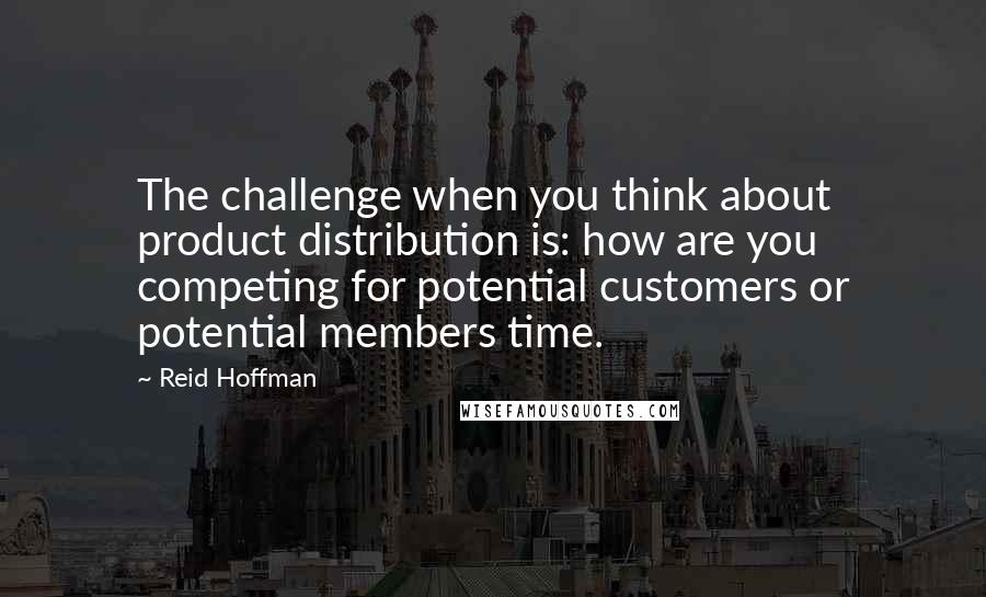 Reid Hoffman Quotes: The challenge when you think about product distribution is: how are you competing for potential customers or potential members time.