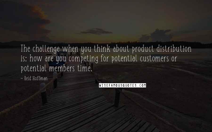 Reid Hoffman Quotes: The challenge when you think about product distribution is: how are you competing for potential customers or potential members time.