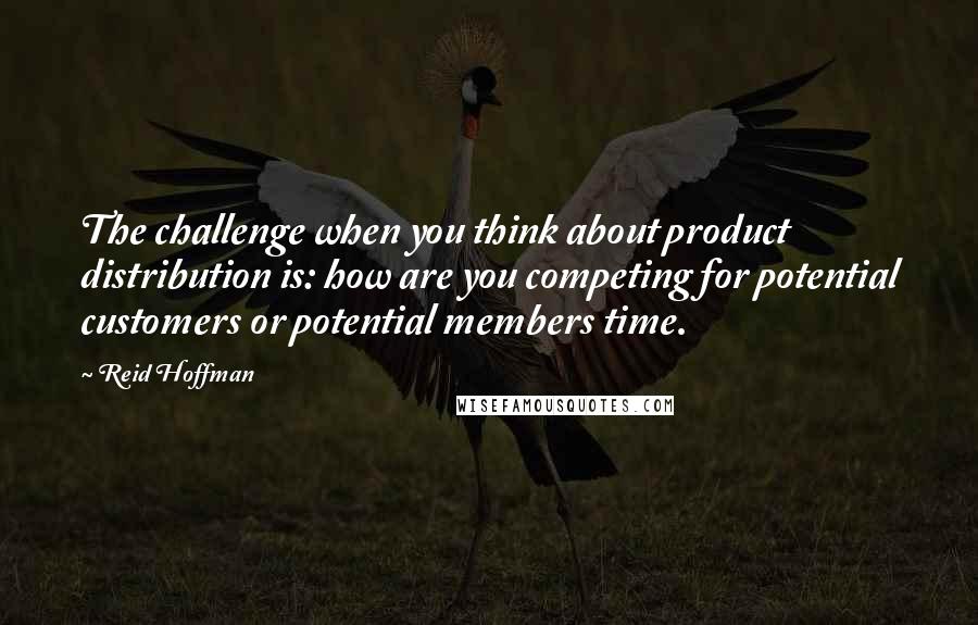 Reid Hoffman Quotes: The challenge when you think about product distribution is: how are you competing for potential customers or potential members time.