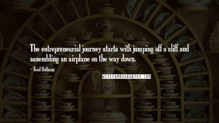 Reid Hoffman Quotes: The entrepreneurial journey starts with jumping off a cliff and assembling an airplane on the way down.