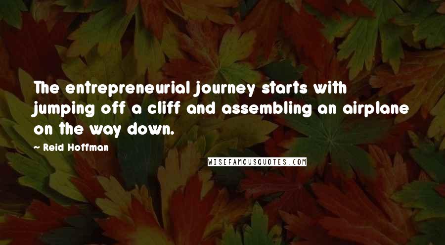 Reid Hoffman Quotes: The entrepreneurial journey starts with jumping off a cliff and assembling an airplane on the way down.