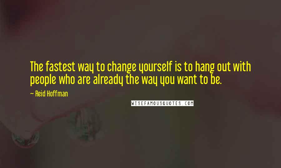 Reid Hoffman Quotes: The fastest way to change yourself is to hang out with people who are already the way you want to be.