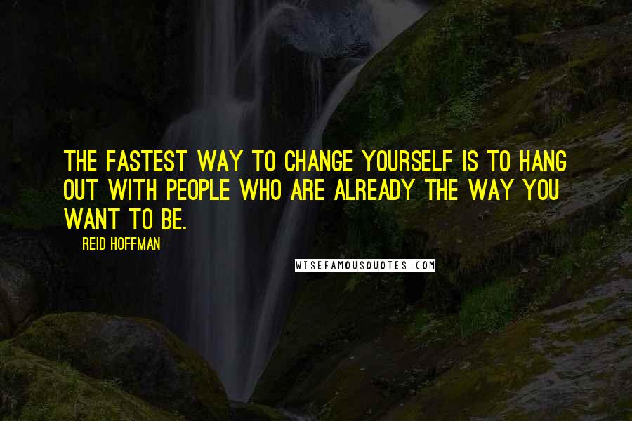 Reid Hoffman Quotes: The fastest way to change yourself is to hang out with people who are already the way you want to be.