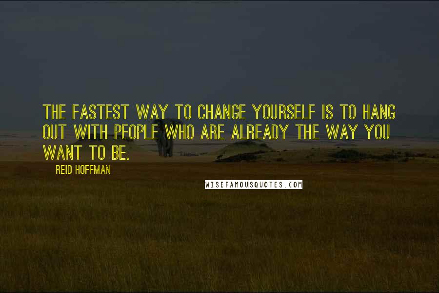 Reid Hoffman Quotes: The fastest way to change yourself is to hang out with people who are already the way you want to be.