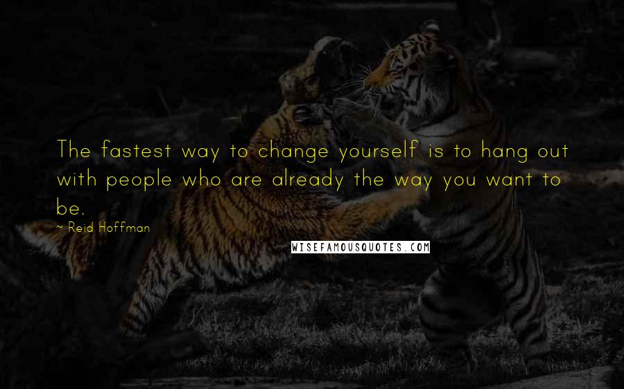 Reid Hoffman Quotes: The fastest way to change yourself is to hang out with people who are already the way you want to be.