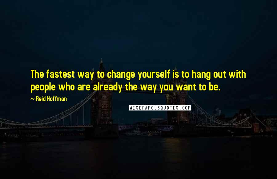 Reid Hoffman Quotes: The fastest way to change yourself is to hang out with people who are already the way you want to be.