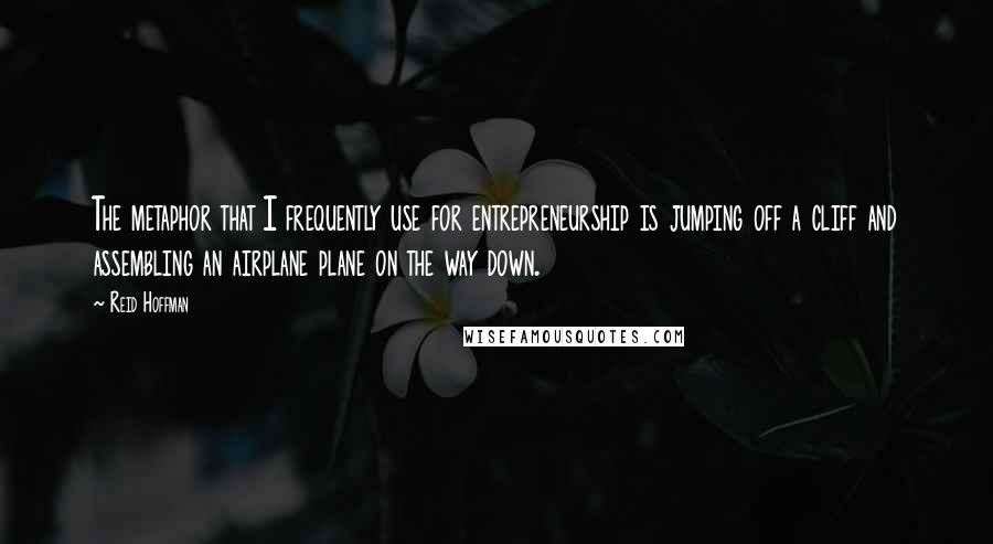 Reid Hoffman Quotes: The metaphor that I frequently use for entrepreneurship is jumping off a cliff and assembling an airplane plane on the way down.