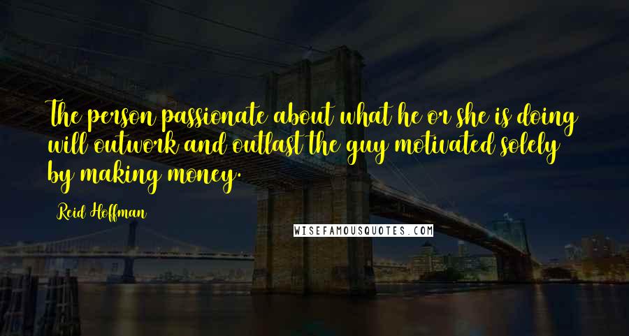 Reid Hoffman Quotes: The person passionate about what he or she is doing will outwork and outlast the guy motivated solely by making money.