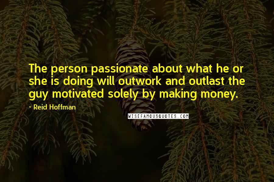 Reid Hoffman Quotes: The person passionate about what he or she is doing will outwork and outlast the guy motivated solely by making money.