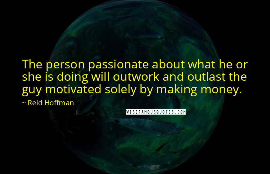 Reid Hoffman Quotes: The person passionate about what he or she is doing will outwork and outlast the guy motivated solely by making money.