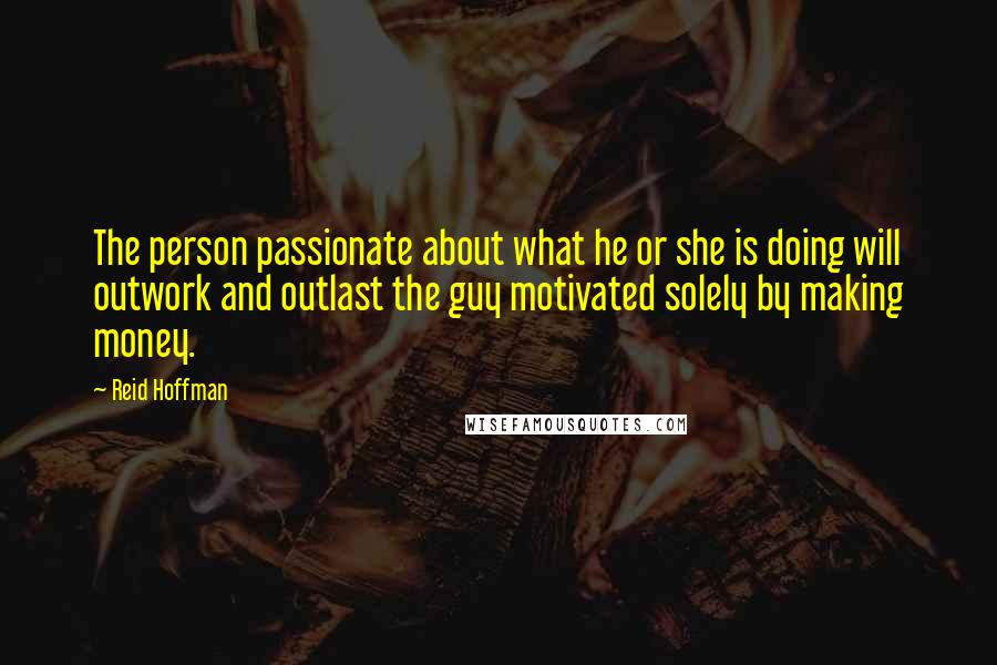 Reid Hoffman Quotes: The person passionate about what he or she is doing will outwork and outlast the guy motivated solely by making money.