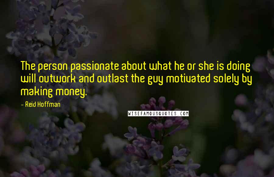 Reid Hoffman Quotes: The person passionate about what he or she is doing will outwork and outlast the guy motivated solely by making money.
