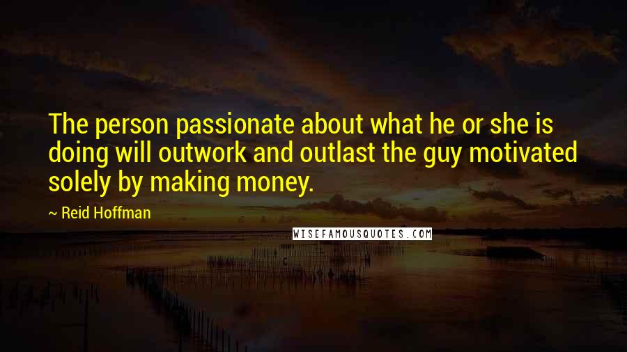 Reid Hoffman Quotes: The person passionate about what he or she is doing will outwork and outlast the guy motivated solely by making money.