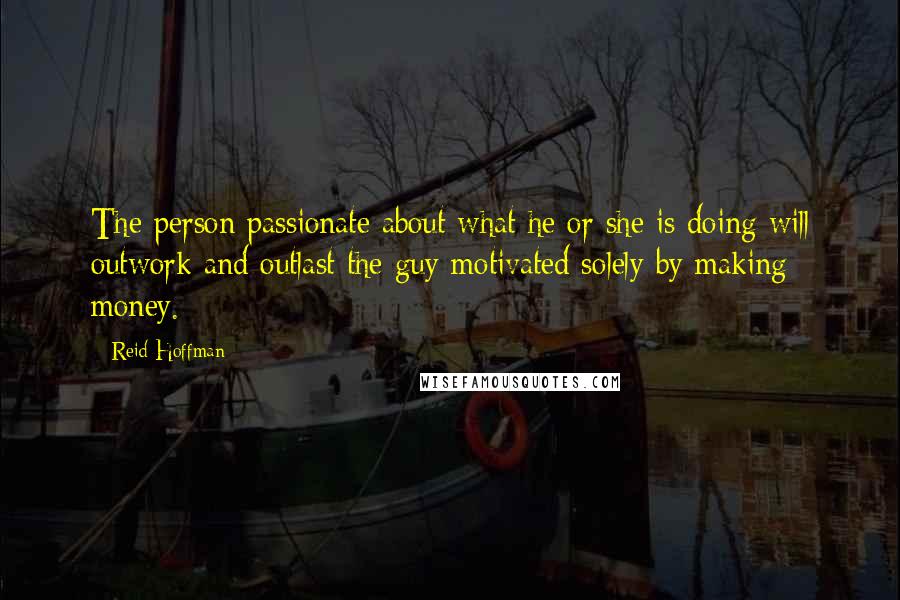 Reid Hoffman Quotes: The person passionate about what he or she is doing will outwork and outlast the guy motivated solely by making money.