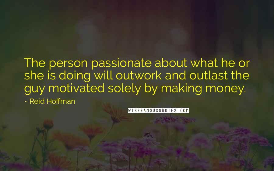 Reid Hoffman Quotes: The person passionate about what he or she is doing will outwork and outlast the guy motivated solely by making money.