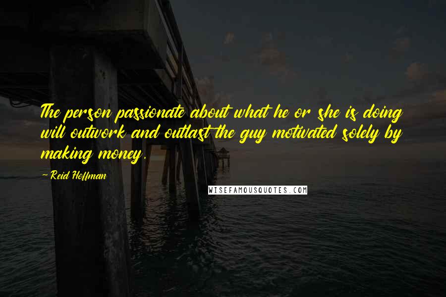 Reid Hoffman Quotes: The person passionate about what he or she is doing will outwork and outlast the guy motivated solely by making money.