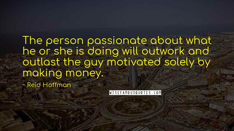 Reid Hoffman Quotes: The person passionate about what he or she is doing will outwork and outlast the guy motivated solely by making money.