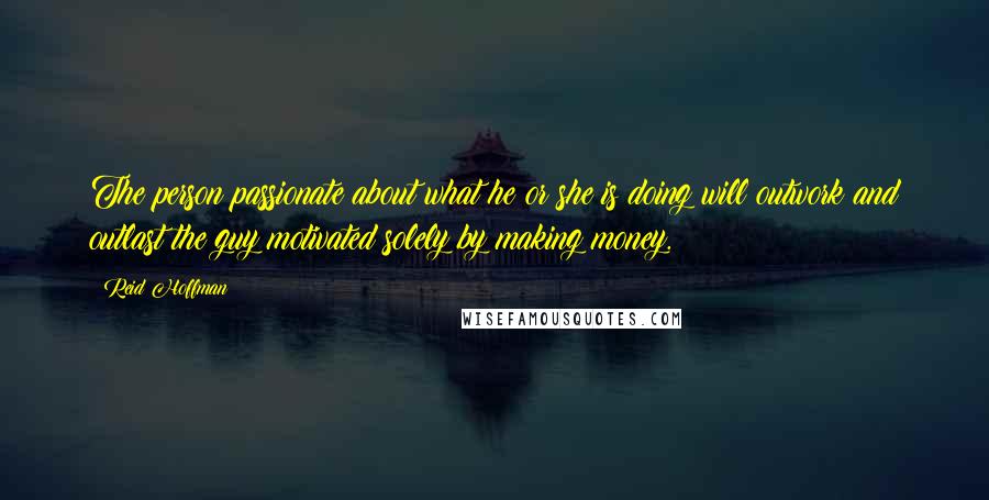 Reid Hoffman Quotes: The person passionate about what he or she is doing will outwork and outlast the guy motivated solely by making money.