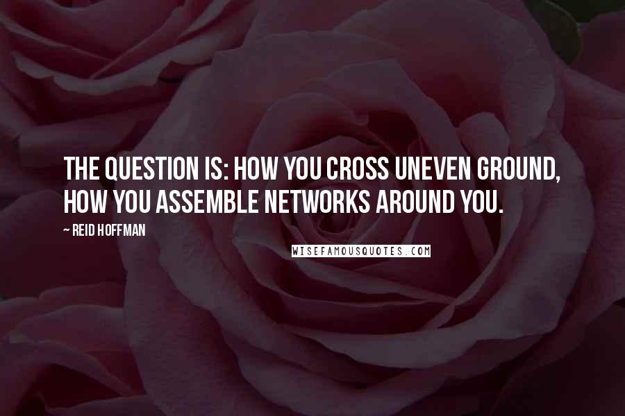 Reid Hoffman Quotes: The question is: how you cross uneven ground, how you assemble networks around you.