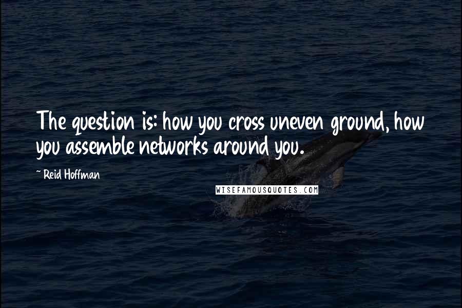 Reid Hoffman Quotes: The question is: how you cross uneven ground, how you assemble networks around you.