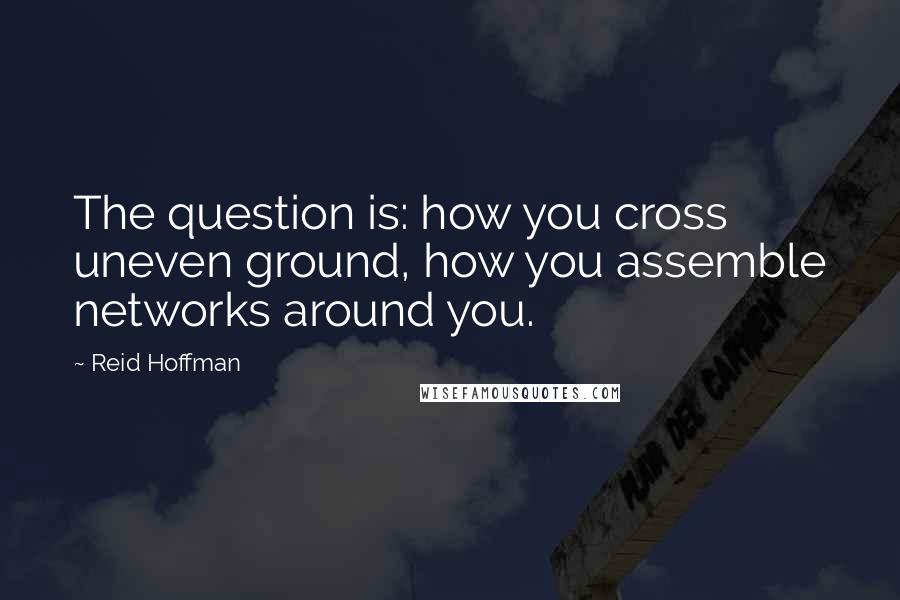 Reid Hoffman Quotes: The question is: how you cross uneven ground, how you assemble networks around you.