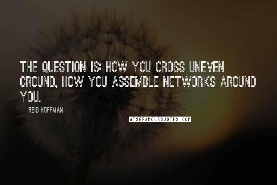 Reid Hoffman Quotes: The question is: how you cross uneven ground, how you assemble networks around you.