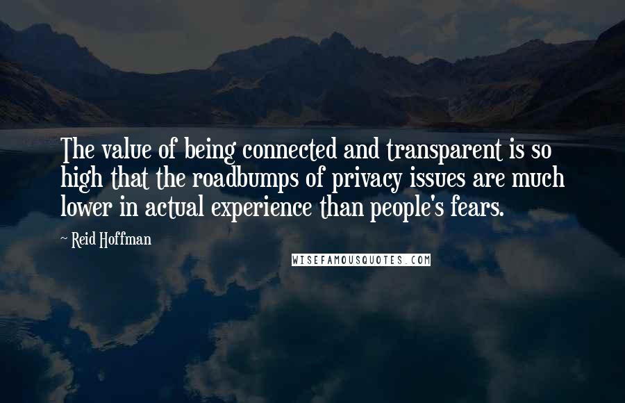 Reid Hoffman Quotes: The value of being connected and transparent is so high that the roadbumps of privacy issues are much lower in actual experience than people's fears.