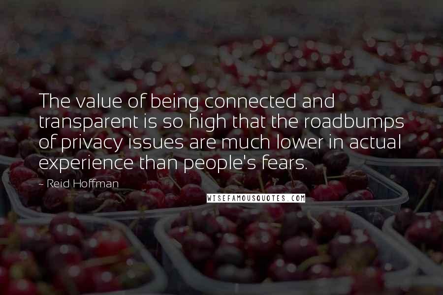 Reid Hoffman Quotes: The value of being connected and transparent is so high that the roadbumps of privacy issues are much lower in actual experience than people's fears.