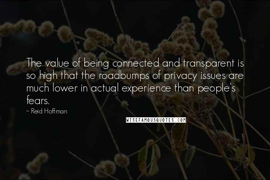 Reid Hoffman Quotes: The value of being connected and transparent is so high that the roadbumps of privacy issues are much lower in actual experience than people's fears.