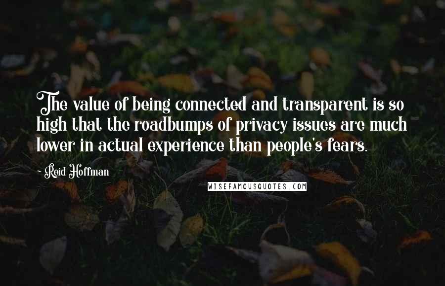Reid Hoffman Quotes: The value of being connected and transparent is so high that the roadbumps of privacy issues are much lower in actual experience than people's fears.