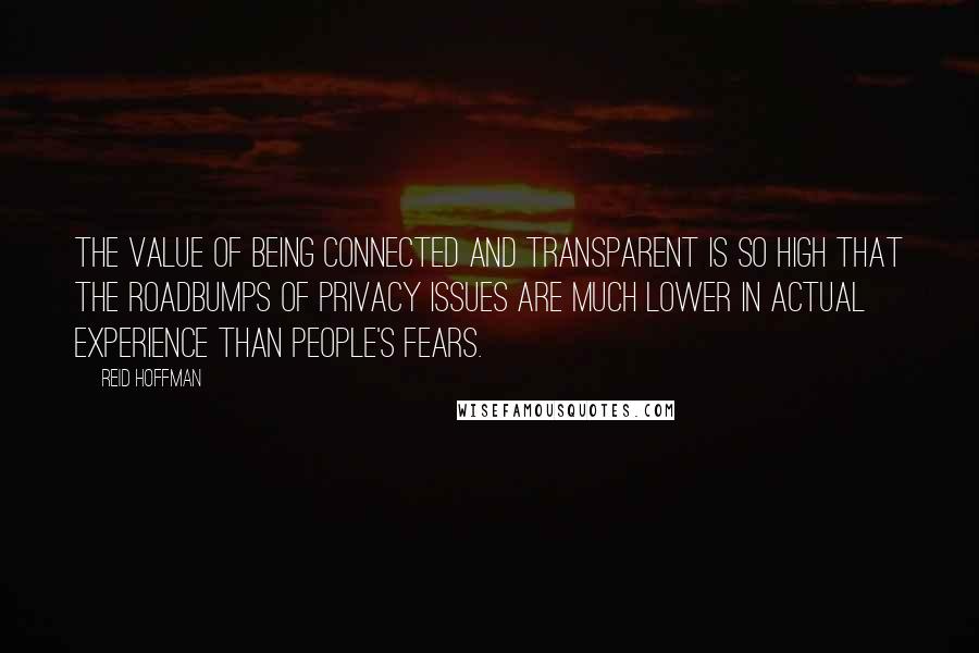 Reid Hoffman Quotes: The value of being connected and transparent is so high that the roadbumps of privacy issues are much lower in actual experience than people's fears.