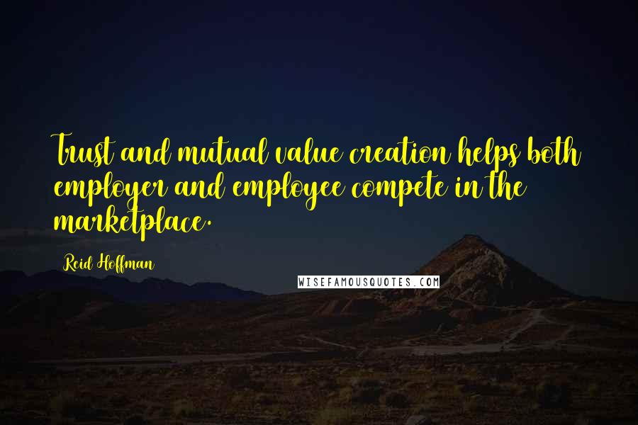 Reid Hoffman Quotes: Trust and mutual value creation helps both employer and employee compete in the marketplace.