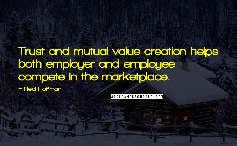 Reid Hoffman Quotes: Trust and mutual value creation helps both employer and employee compete in the marketplace.