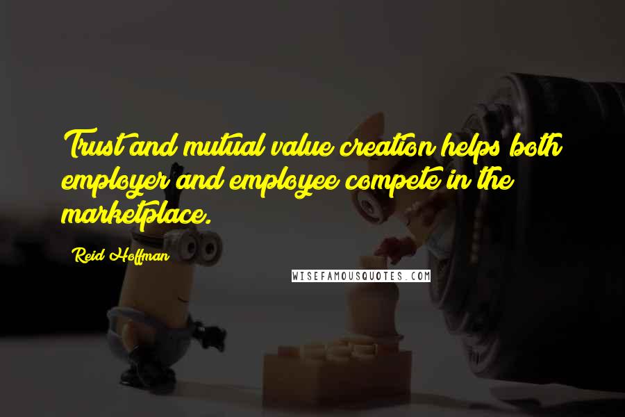 Reid Hoffman Quotes: Trust and mutual value creation helps both employer and employee compete in the marketplace.