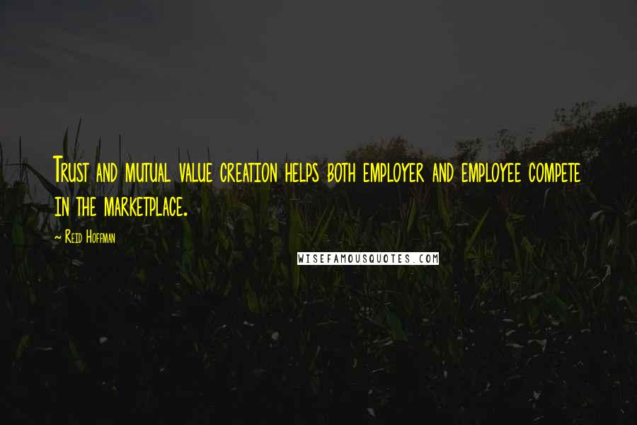 Reid Hoffman Quotes: Trust and mutual value creation helps both employer and employee compete in the marketplace.