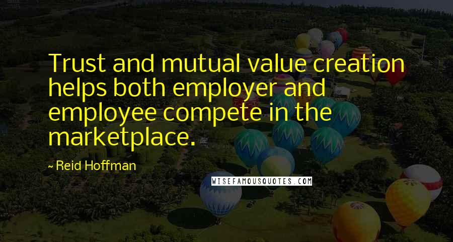 Reid Hoffman Quotes: Trust and mutual value creation helps both employer and employee compete in the marketplace.