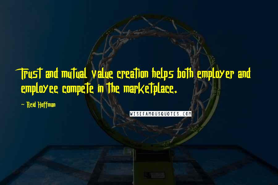 Reid Hoffman Quotes: Trust and mutual value creation helps both employer and employee compete in the marketplace.