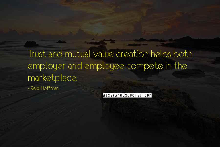 Reid Hoffman Quotes: Trust and mutual value creation helps both employer and employee compete in the marketplace.