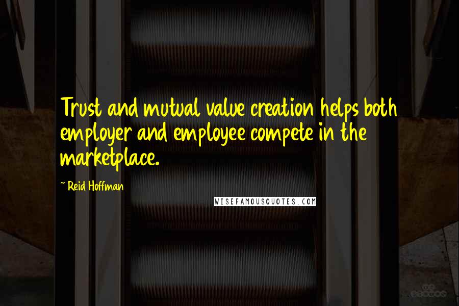 Reid Hoffman Quotes: Trust and mutual value creation helps both employer and employee compete in the marketplace.