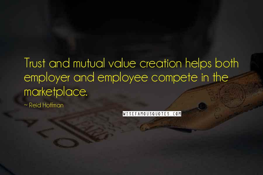 Reid Hoffman Quotes: Trust and mutual value creation helps both employer and employee compete in the marketplace.