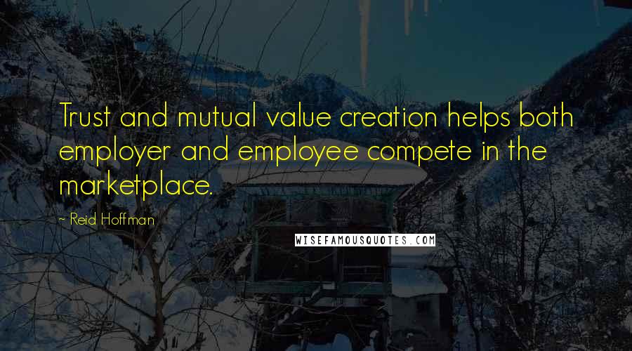 Reid Hoffman Quotes: Trust and mutual value creation helps both employer and employee compete in the marketplace.