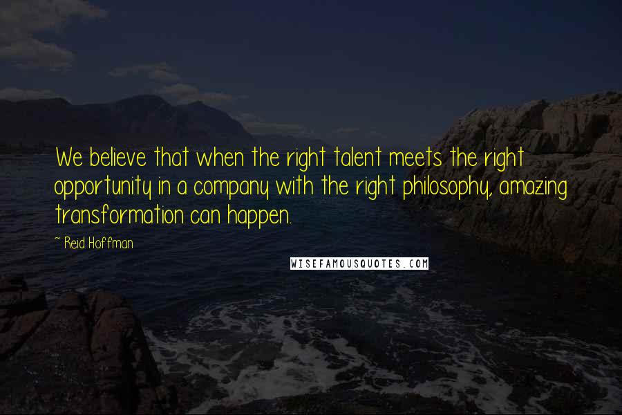 Reid Hoffman Quotes: We believe that when the right talent meets the right opportunity in a company with the right philosophy, amazing transformation can happen.