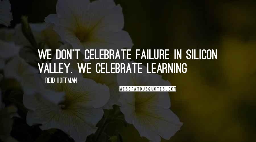 Reid Hoffman Quotes: We don't celebrate failure in Silicon Valley. We celebrate learning