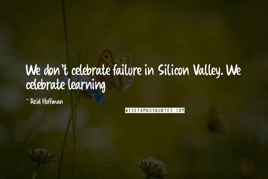 Reid Hoffman Quotes: We don't celebrate failure in Silicon Valley. We celebrate learning