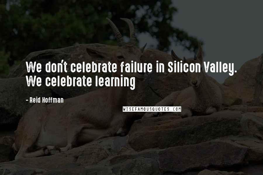 Reid Hoffman Quotes: We don't celebrate failure in Silicon Valley. We celebrate learning