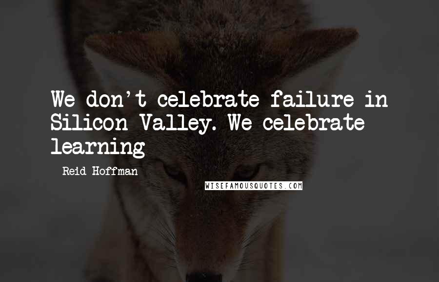 Reid Hoffman Quotes: We don't celebrate failure in Silicon Valley. We celebrate learning