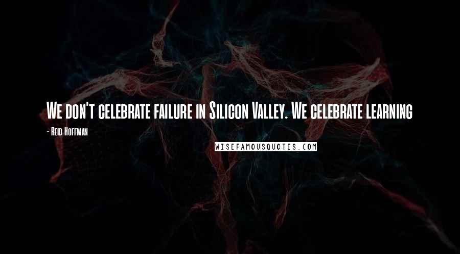 Reid Hoffman Quotes: We don't celebrate failure in Silicon Valley. We celebrate learning