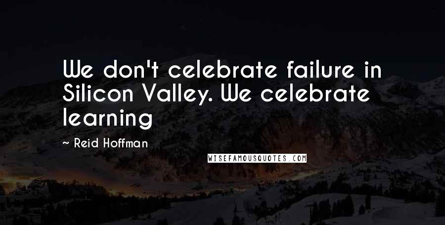 Reid Hoffman Quotes: We don't celebrate failure in Silicon Valley. We celebrate learning