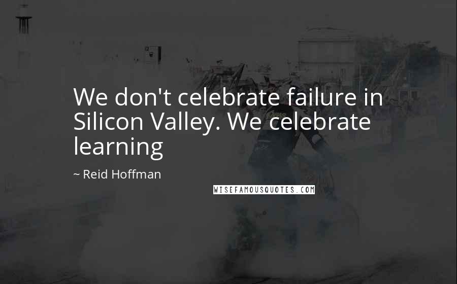 Reid Hoffman Quotes: We don't celebrate failure in Silicon Valley. We celebrate learning